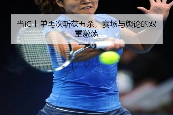 当iG上单再次斩获五杀，赛场与舆论的双重激荡