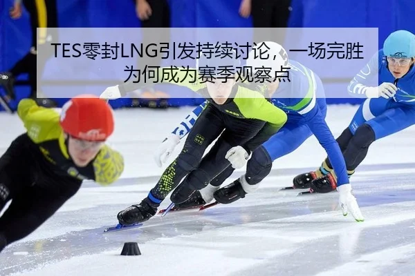 TES零封LNG引发持续讨论，一场完胜为何成为赛季观察点